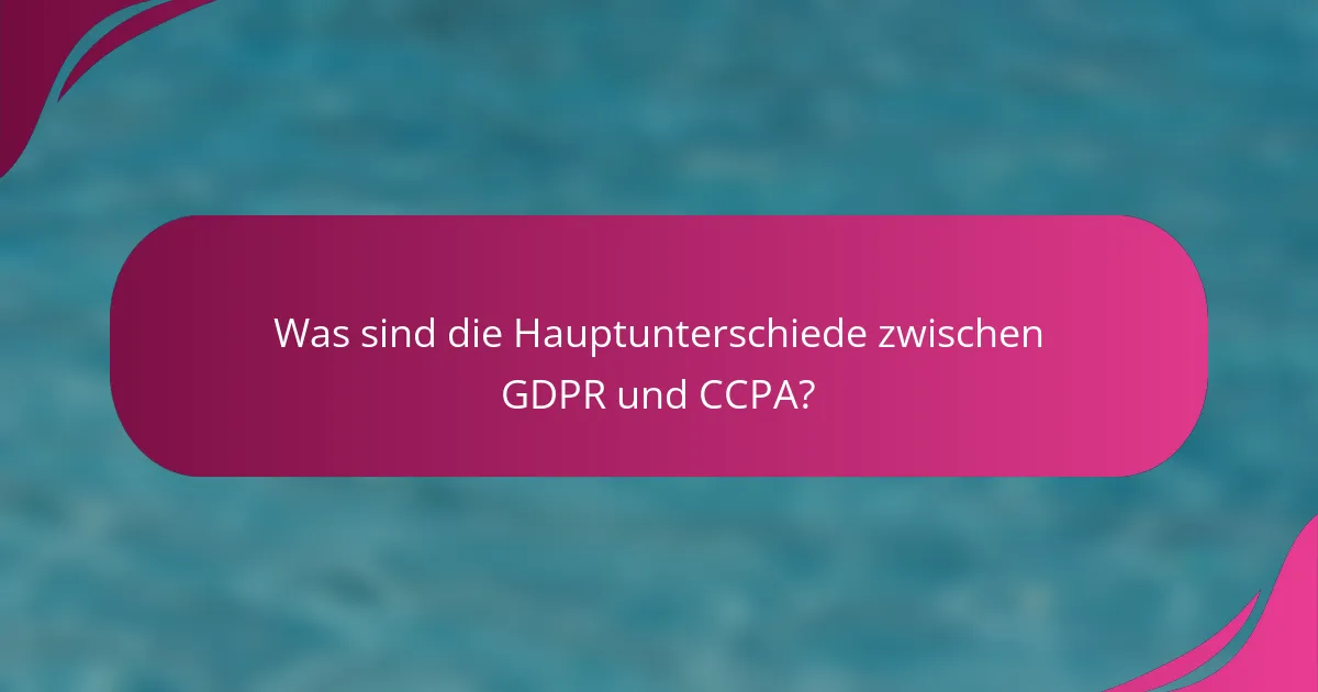 Was sind die Hauptunterschiede zwischen GDPR und CCPA?