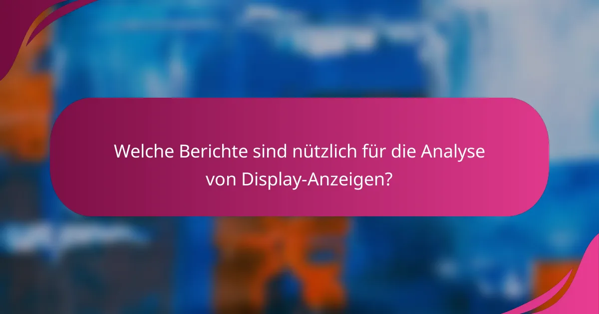 Welche Berichte sind nützlich für die Analyse von Display-Anzeigen?