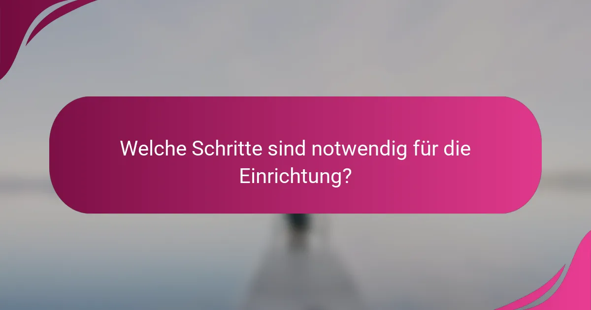 Welche Schritte sind notwendig für die Einrichtung?