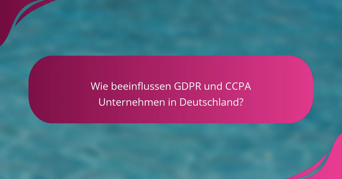 Wie beeinflussen GDPR und CCPA Unternehmen in Deutschland?