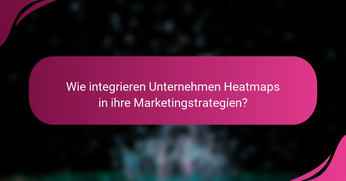 Wie integrieren Unternehmen Heatmaps in ihre Marketingstrategien?