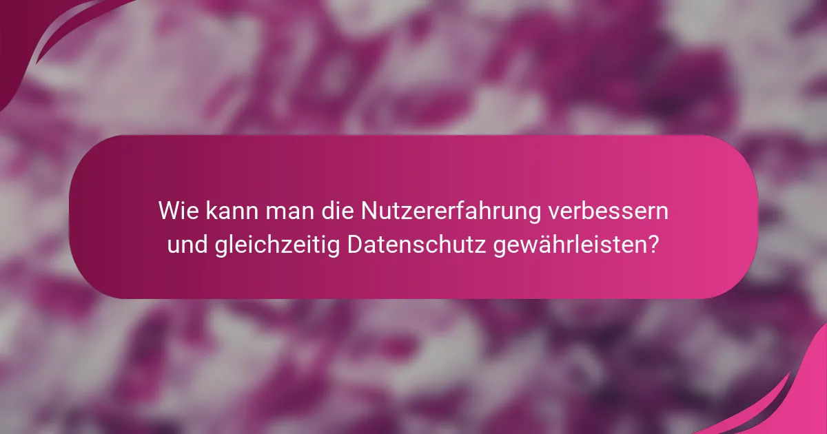 Wie kann man die Nutzererfahrung verbessern und gleichzeitig Datenschutz gewährleisten?