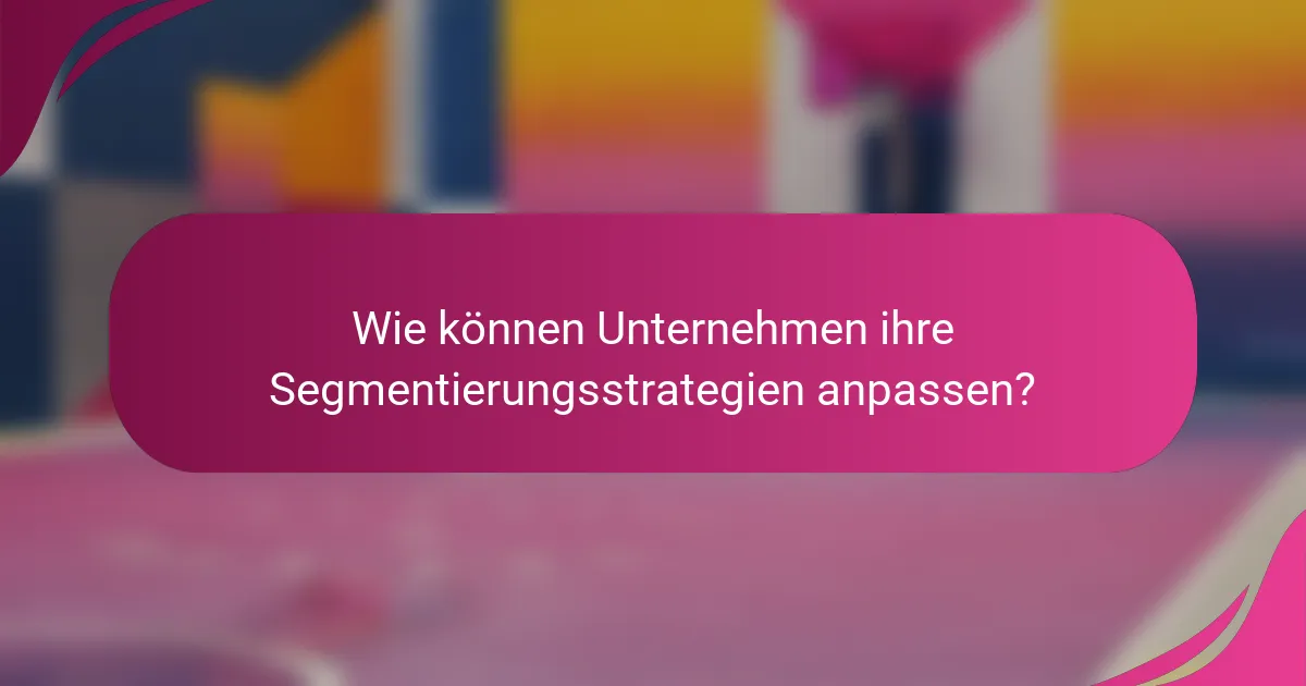 Wie können Unternehmen ihre Segmentierungsstrategien anpassen?